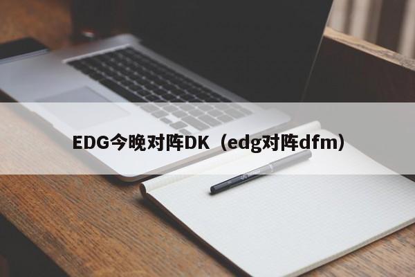 EDG今晚对阵DK（edg对阵dfm）