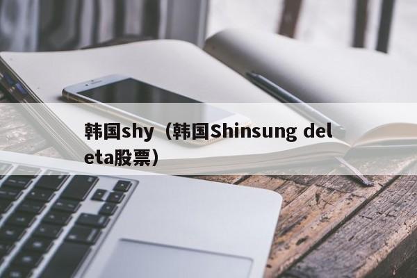 韩国shy（韩国Shinsung deleta股票）
